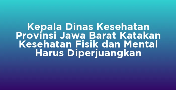 Featured image for Kepala Dinas Kesehatan Provinsi Jawa Barat Katakan Kesehatan Fisik dan Mental Harus Diperjuangkan