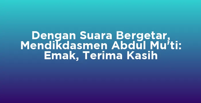 Featured image for Dengan Suara Bergetar, Mendikdasmen Abdul Mu'ti: Emak, Terima Kasih