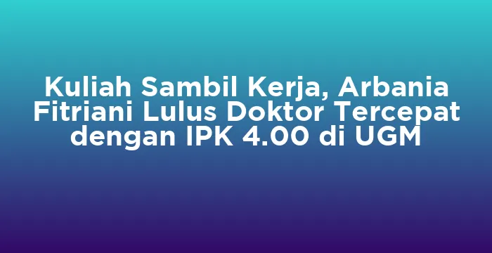 Featured image for Kuliah Sambil Kerja, Arbania Fitriani Lulus Doktor Tercepat dengan IPK 4.00 di UGM