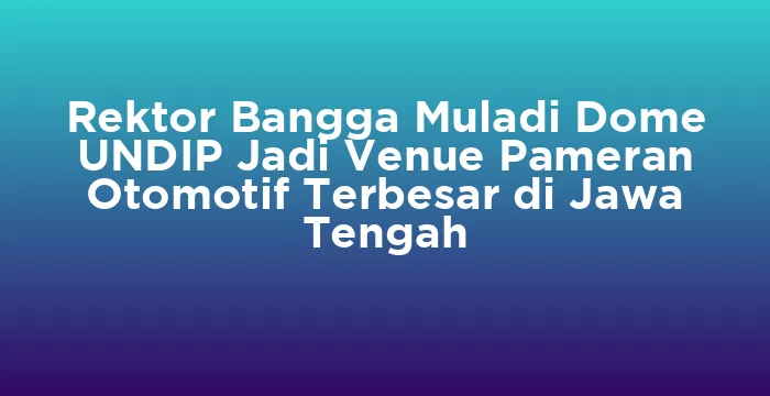 Featured image for Rektor Bangga Muladi Dome UNDIP Jadi Venue Pameran Otomotif Terbesar di Jawa Tengah