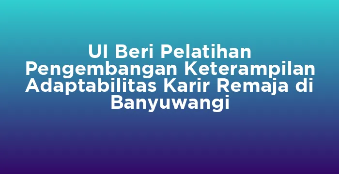Featured image for UI Beri Pelatihan Pengembangan Keterampilan Adaptabilitas Karir Remaja di Banyuwangi