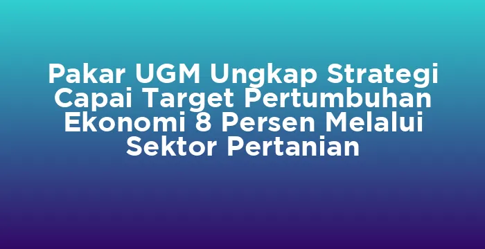 Featured image for Pakar UGM Ungkap Strategi Capai Target Pertumbuhan Ekonomi 8 Persen Melalui Sektor Pertanian