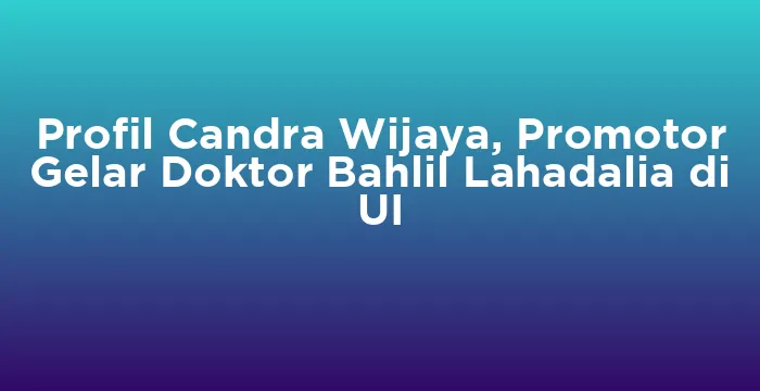 Featured image for Profil Candra Wijaya, Promotor Gelar Doktor Bahlil Lahadalia di UI
