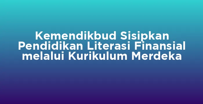Featured image for Kemendikbud Sisipkan Pendidikan Literasi Finansial melalui Kurikulum Merdeka
