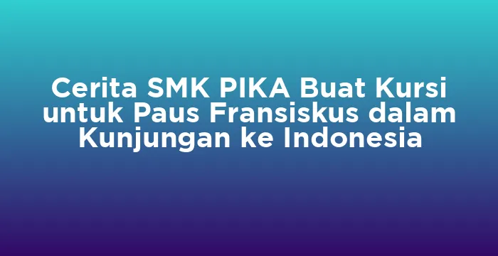 Featured image for Cerita SMK PIKA Buat Kursi untuk Paus Fransiskus dalam Kunjungan ke Indonesia