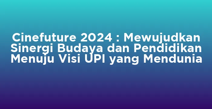 Featured image for Cinefuture 2024 : Mewujudkan Sinergi Budaya dan Pendidikan Menuju Visi UPI yang Mendunia