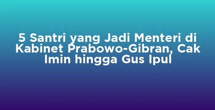 Featured image for 5 Santri yang Jadi Menteri di Kabinet Prabowo-Gibran, Cak Imin hingga Gus Ipul