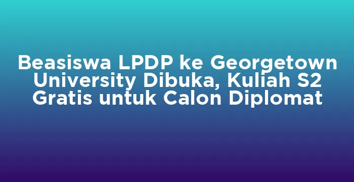 Featured image for Beasiswa LPDP ke Georgetown University Dibuka, Kuliah S2 Gratis untuk Calon Diplomat