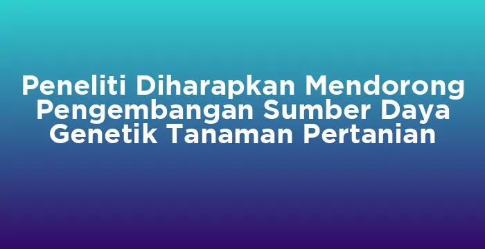 Featured image for Peneliti Diharapkan Mendorong Pengembangan Sumber Daya Genetik Tanaman Pertanian
