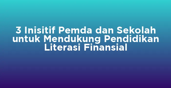 Featured image for 3 Inisitif Pemda dan Sekolah untuk Mendukung Pendidikan Literasi Finansial