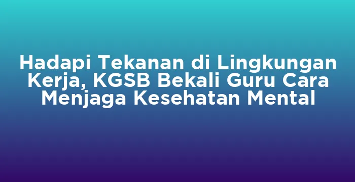 Featured image for Hadapi Tekanan di Lingkungan Kerja, KGSB Bekali Guru Cara Menjaga Kesehatan Mental