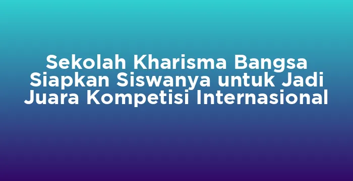 Featured image for Sekolah Kharisma Bangsa Siapkan Siswanya untuk Jadi Juara Kompetisi Internasional