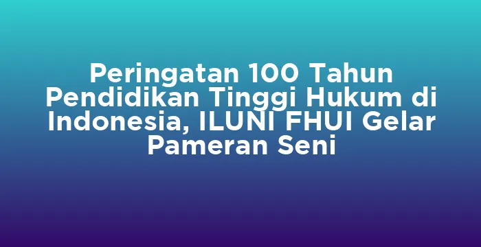 Featured image for Peringatan 100 Tahun Pendidikan Tinggi Hukum di Indonesia, ILUNI FHUI Gelar Pameran Seni