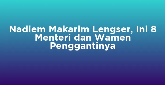 Featured image for Nadiem Makarim Lengser, Ini 8 Menteri dan Wamen Penggantinya