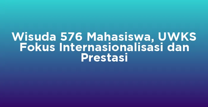 Featured image for Wisuda 576 Mahasiswa, UWKS Fokus Internasionalisasi dan Prestasi