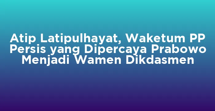 Featured image for Atip Latipulhayat, Waketum PP Persis yang Dipercaya Prabowo Menjadi Wamen Dikdasmen