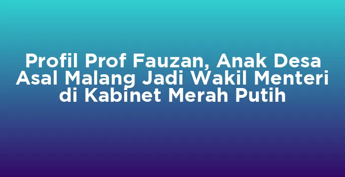 Featured image for Profil Prof Fauzan, Anak Desa Asal Malang Jadi Wakil Menteri di Kabinet Merah Putih