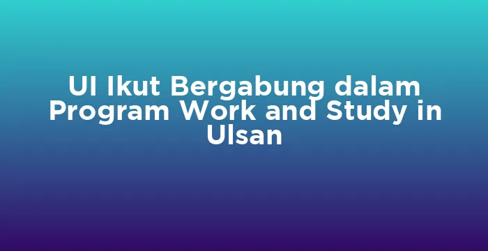 Featured image for UI Ikut Bergabung dalam Program Work and Study in Ulsan