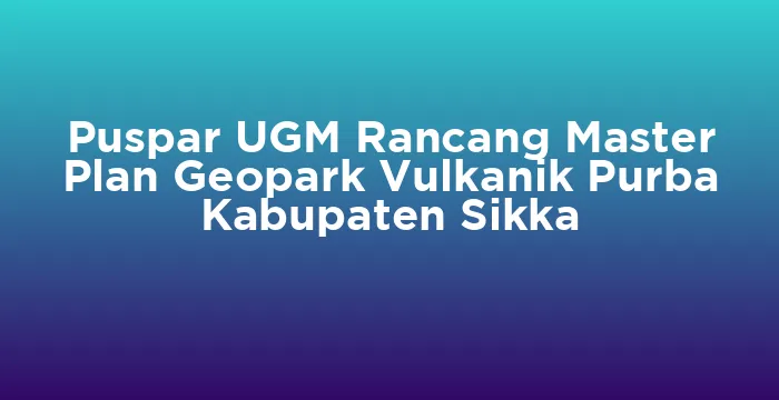 Featured image for Puspar UGM Rancang Master Plan Geopark Vulkanik Purba Kabupaten Sikka
