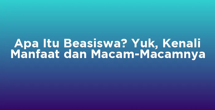 Featured image for Apa Itu Beasiswa? Yuk, Kenali Manfaat dan Macam-Macamnya