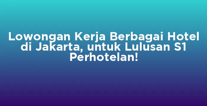 Featured image for Lowongan Kerja Berbagai Hotel di Jakarta, untuk Lulusan S1 Perhotelan!