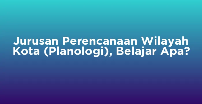 Featured image for Jurusan Perencanaan Wilayah Kota (Planologi), Belajar Apa?