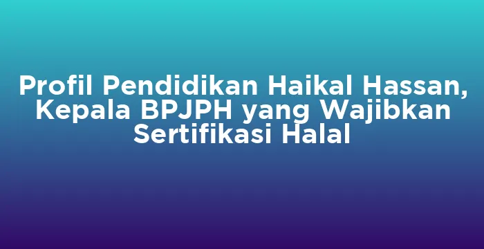Featured image for Profil Pendidikan Haikal Hassan, Kepala BPJPH yang Wajibkan Sertifikasi Halal