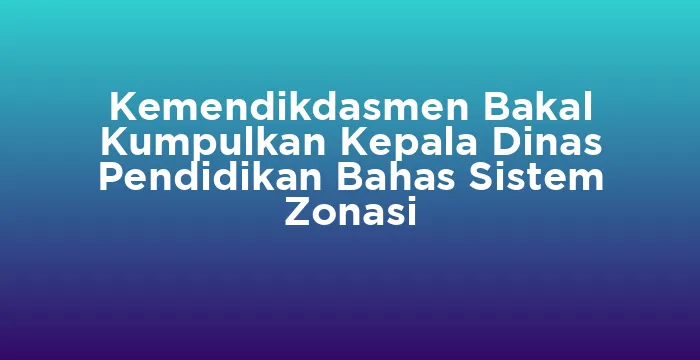 Featured image for Kemendikdasmen Bakal Kumpulkan Kepala Dinas Pendidikan Bahas Sistem Zonasi