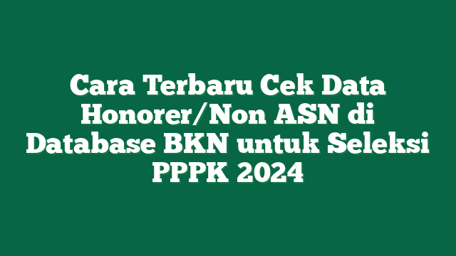 Cara Terbaru Cek Data Honorer/Non ASN di Database BKN untuk Seleksi PPPK 2024