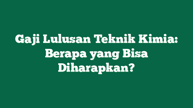 Gaji Lulusan Teknik Kimia: Berapa yang Bisa Diharapkan?