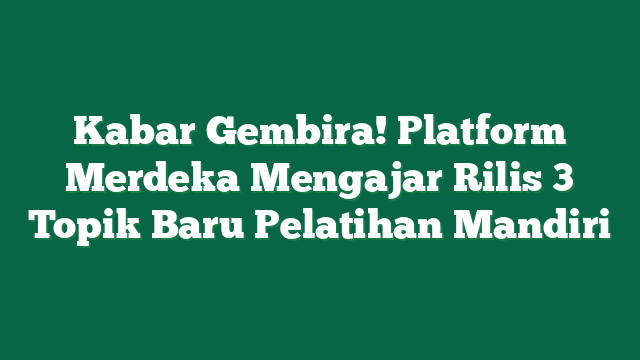 Kabar Gembira! Platform Merdeka Mengajar Rilis 3 Topik Baru Pelatihan Mandiri