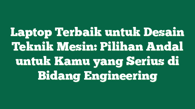 Laptop Terbaik untuk Desain Teknik Mesin: Pilihan Andal untuk Kamu yang Serius di Bidang Engineering