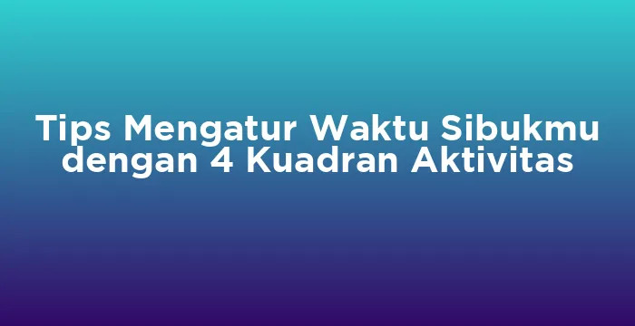Featured image for Tips Mengatur Waktu Sibukmu dengan 4 Kuadran Aktivitas