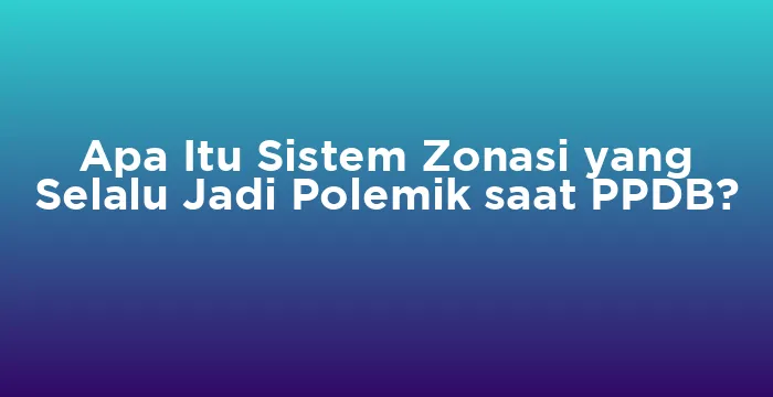 Featured image for Apa Itu Sistem Zonasi yang Selalu Jadi Polemik saat PPDB?