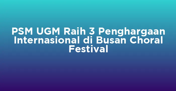Featured image for PSM UGM Raih 3 Penghargaan Internasional di Busan Choral Festival