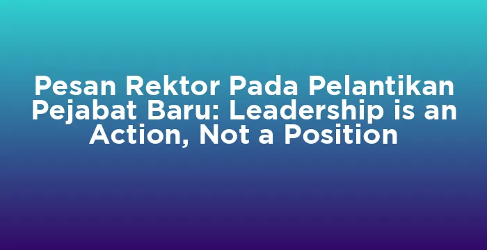 Featured image for Pesan Rektor Pada Pelantikan Pejabat Baru: Leadership is an Action, Not a Position