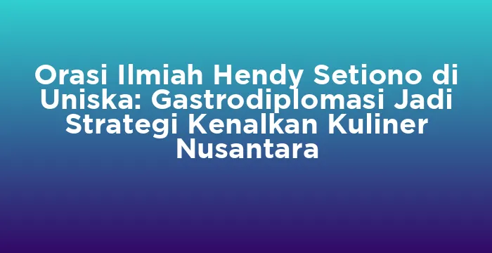Featured image for Orasi Ilmiah Hendy Setiono di Uniska: Gastrodiplomasi Jadi Strategi Kenalkan Kuliner Nusantara