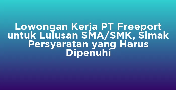 Featured image for Lowongan Kerja PT Freeport untuk Lulusan SMA/SMK, Simak Persyaratan yang Harus Dipenuhi
