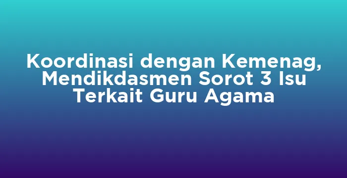 Featured image for Koordinasi dengan Kemenag, Mendikdasmen Sorot 3 Isu Terkait Guru Agama