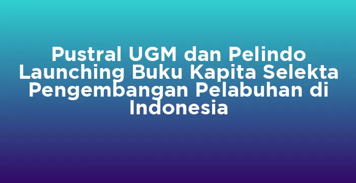 Featured image for Pustral UGM dan Pelindo Launching Buku Kapita Selekta Pengembangan Pelabuhan di Indonesia