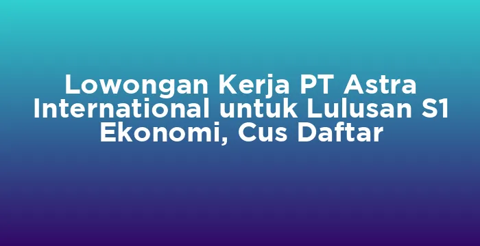 Featured image for Lowongan Kerja PT Astra International untuk Lulusan S1 Ekonomi, Cus Daftar