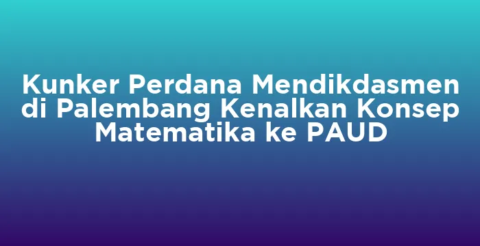 Featured image for Kunker Perdana Mendikdasmen di Palembang Kenalkan Konsep Matematika ke PAUD