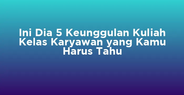 Featured image for Ini Dia 5 Keunggulan Kuliah Kelas Karyawan yang Kamu Harus Tahu