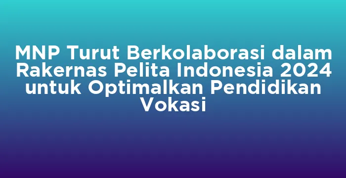 Featured image for MNP Turut Berkolaborasi dalam Rakernas Pelita Indonesia 2024 untuk Optimalkan Pendidikan Vokasi