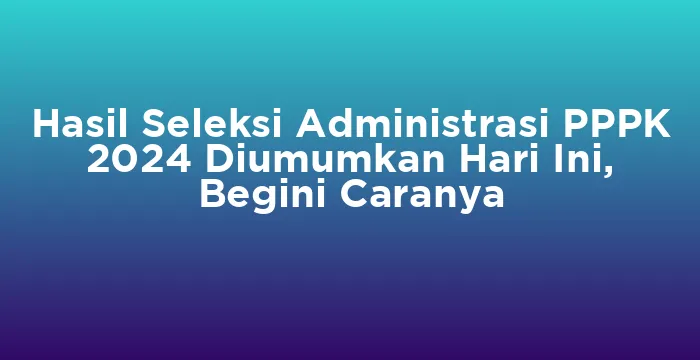 Featured image for Hasil Seleksi Administrasi PPPK 2024 Diumumkan Hari Ini, Begini Caranya