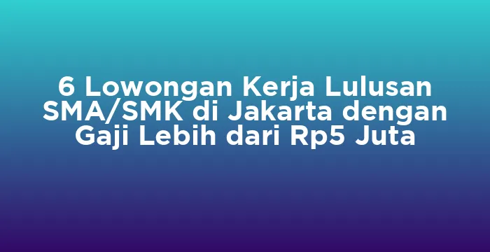 Featured image for 6 Lowongan Kerja Lulusan SMA/SMK di Jakarta dengan Gaji Lebih dari Rp5 Juta