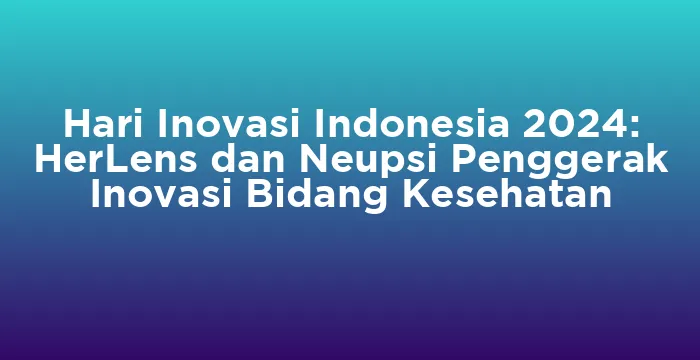 Featured image for Hari Inovasi Indonesia 2024: HerLens dan Neupsi Penggerak Inovasi Bidang Kesehatan