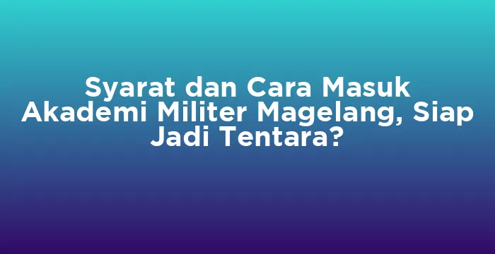 Featured image for Syarat dan Cara Masuk Akademi Militer Magelang, Siap Jadi Tentara?