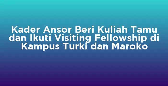 Featured image for Kader Ansor Beri Kuliah Tamu dan Ikuti Visiting Fellowship di Kampus Turki dan Maroko