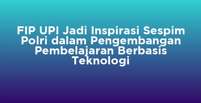 Featured image for FIP UPI Jadi Inspirasi Sespim Polri dalam Pengembangan Pembelajaran Berbasis Teknologi